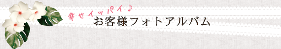 幸せイッパイ♪お客様アルバム
