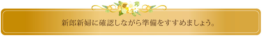 新郎新婦に確認しながら準備をすすめましょう。