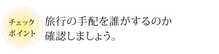 旅行の手配を誰がするのか確認しましょう。