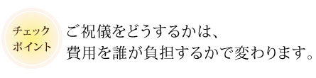 ご祝儀をどうするかは、費用を誰が負担するかで変わります